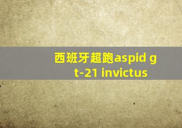 西班牙超跑aspid gt-21 invictus